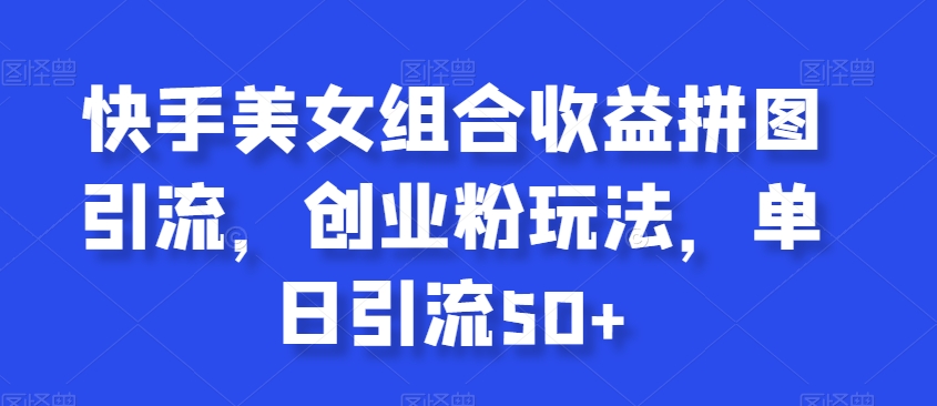 快手美女组合收益拼图引流，创业粉玩法，单日引流50+【揭秘】-最全资源库
