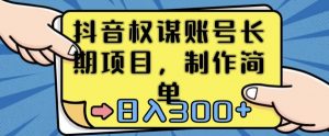 抖音权谋账号，长期项目，制作简单，日入300+【揭秘】-最全资源库