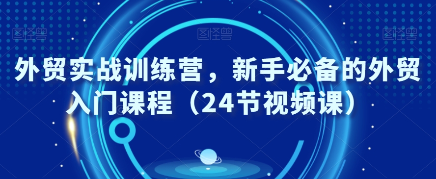外贸实战训练营，新手必备的外贸入门课程（24节视频课）-最全资源库