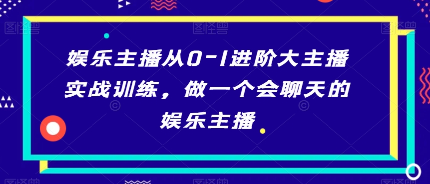 娱乐主播从0-1进阶大主播实战训练，做一个会聊天的娱乐主播-最全资源库