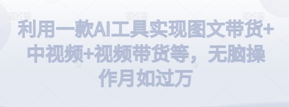 利用一款AI工具实现图文带货+中视频+视频带货等,无脑操作月如过万【揭秘】-最全资源库