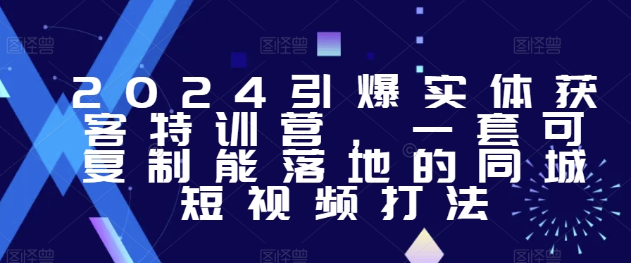 2024引爆实体获客特训营,一套可复制能落地的同城短视频打法-最全资源库