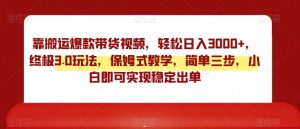 靠搬运爆款带货视频,轻松日入3000+,终极3.0玩法,保姆式教学,简单三步,小白即可实现稳定出单【揭秘】-最全资源库