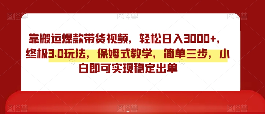 靠搬运爆款带货视频,轻松日入3000+,终极3.0玩法,保姆式教学,简单三步,小白即可实现稳定出单【揭秘】-最全资源库