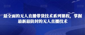 最全面的无人直播货带技术系课列程,掌握最新最防封的无人直播技术-最全资源库