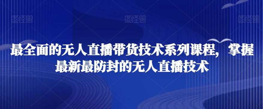 最全面的无人直播货带技术系课列程,掌握最新最防封的无人直播技术-最全资源库