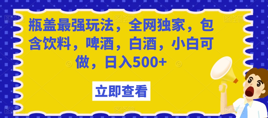瓶盖最强玩法，全网独家，包含饮料，啤酒，白酒，小白可做，日入500+【揭秘】-最全资源库