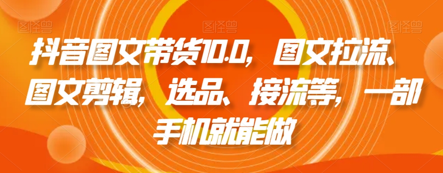 抖音图文带货10.0,图文拉流、图文剪辑,选品、接流等,一部手机就能做-最全资源库