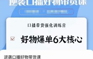 逆袭·口播好物带货课，好物爆单6大核心，口播带货强化训练营-最全资源库