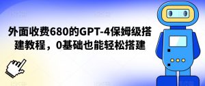 外面收费680的GPT-4保姆级搭建教程，0基础也能轻松搭建【揭秘】-最全资源库