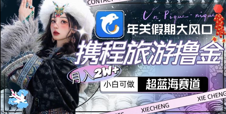 年关假期大风口，携程旅游撸金，超蓝海赛道,月入2w+【揭秘】-最全资源库