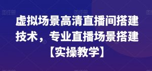 虚拟场景高清直播间搭建技术，专业直播场景搭建【实操教学】-最全资源库