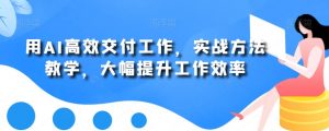 用AI高效交付工作,实战方法教学,大幅提升工作效率-最全资源库
