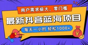 最新抖音带货蓝海项目，用户需求极大！每天一小时轻松1000+，零门槛零投入【揭秘】-最全资源库