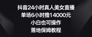 抖音24小时真人美女直播，单场6小时撸14000元，小白也可操作，落地保姆教程【揭秘】-最全资源库
