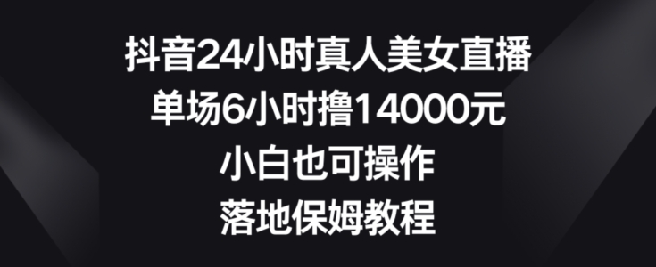 抖音24小时真人美女直播，单场6小时撸14000元，小白也可操作，落地保姆教程【揭秘】-最全资源库
