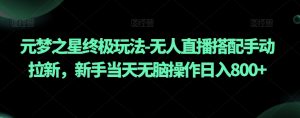元梦之星终极玩法-无人直播搭配手动拉新，新手当天无脑操作日入800+【揭秘】-最全资源库