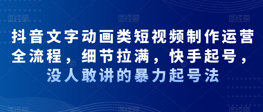 抖音文字动画类短视频制作运营全流程,细节拉满,快手起号,没人敢讲的暴力起号法-最全资源库