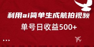 利用ai简单复制粘贴，生成航拍视频，单号日收益500+【揭秘】-最全资源库