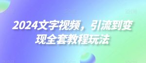 2024文字视频，引流到变现全套教程玩法【揭秘】-最全资源库