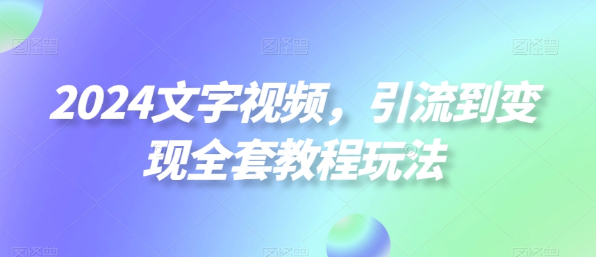 2024文字视频,引流到变现全套教程玩法【揭秘】-最全资源库