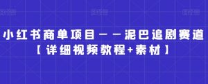 小红书商单项目——泥巴追剧赛道【详细视频教程+素材】【揭秘】-最全资源库