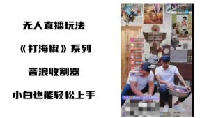 打海椒无人直播整蛊项目，小白轻松上手撸音浪收割器-最全资源库