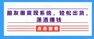 朋友圈变现系统，轻松出货，潇洒赚钱-最全资源库