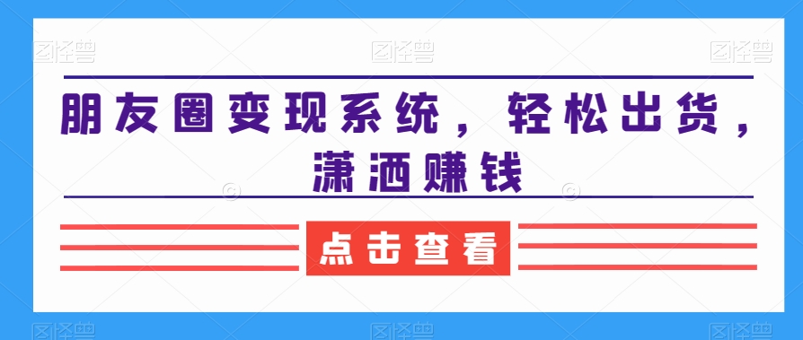 朋友圈变现系统，轻松出货，潇洒赚钱-最全资源库