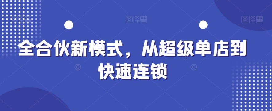 全合伙新模式,从超级单店到快速连锁-最全资源库