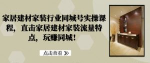家居建材家装行业同城号实操课程，直击家居建材家装流量特点，玩赚同城！-最全资源库