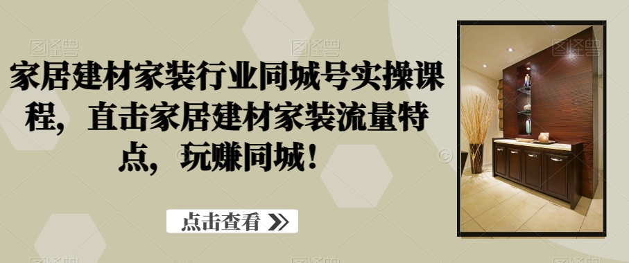 家居建材家装行业同城号实操课程，直击家居建材家装流量特点，玩赚同城！-最全资源库