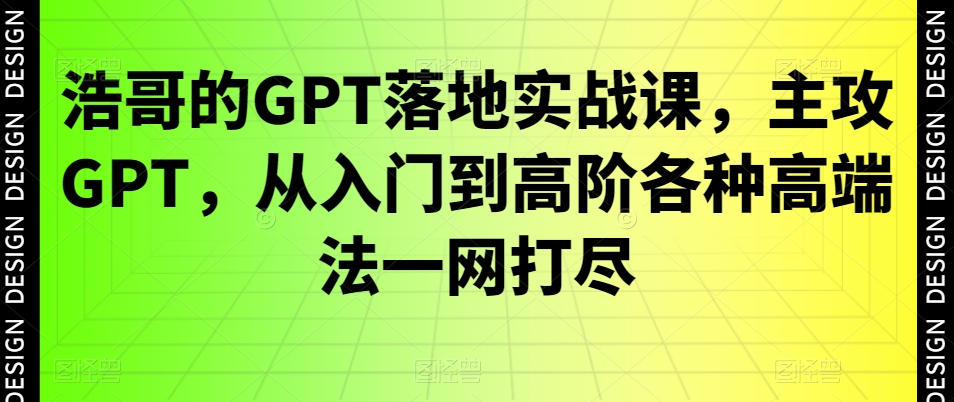 浩哥的GPT落地实战课,主攻GPT,从入门到高阶各种高端法一网打尽-最全资源库