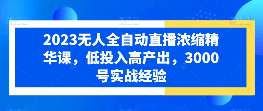 2023无人全自动直播浓缩精华课，低投入高产出，3000号实战经验-最全资源库