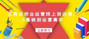 文具店创业运营线上培训课，0基础到运营高手-最全资源库