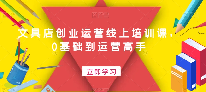 文具店创业运营线上培训课，0基础到运营高手-最全资源库