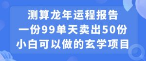 小白可做的玄学项目，出售”龙年运程报告”一份99元单日卖出100份利润9900元，0成本投入【揭秘】-最全资源库