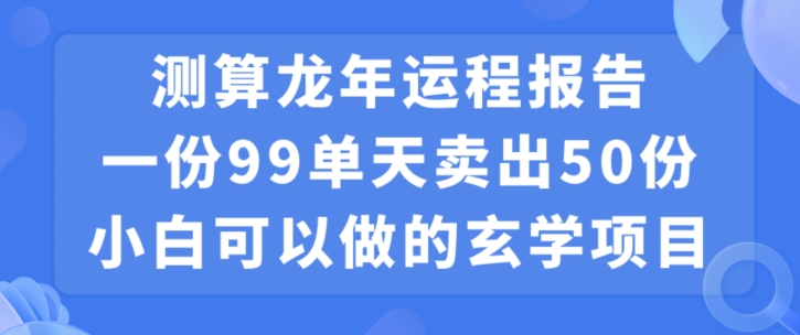 小白可做的玄学项目，出售”龙年运程报告”一份99元单日卖出100份利润9900元，0成本投入【揭秘】-最全资源库