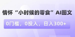 情怀“小时候的零食”AI图文，0门槛，0投入，日入300+【揭秘】-最全资源库
