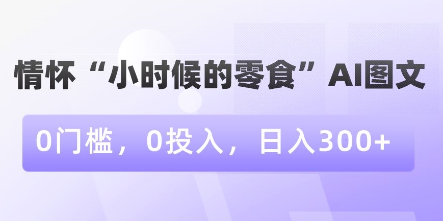 情怀“小时候的零食”AI图文，0门槛，0投入，日入300+【揭秘】-最全资源库