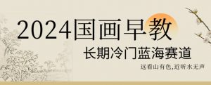 2024国画早教，长期冷门蓝海赛道【揭秘】-最全资源库