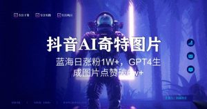 抖音用AI生成奇特图片GPT4玩法，蓝海日涨粉1W+，生成几张图片点赞破6w+【揭秘】-最全资源库