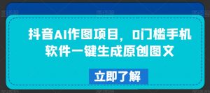 抖音AI作图项目，0门槛手机软件一键生成原创图文【揭秘】-最全资源库