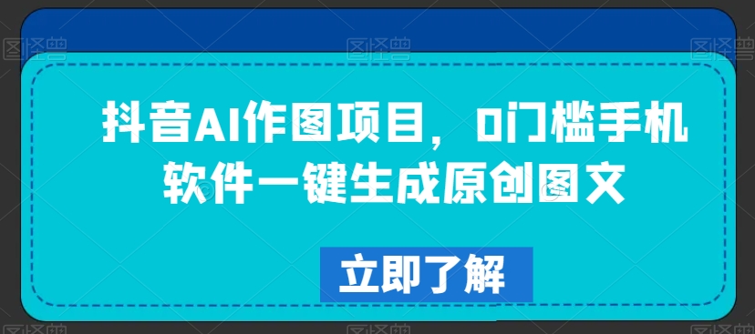 抖音AI作图项目,0门槛手机软件一键生成原创图文【揭秘】-最全资源库