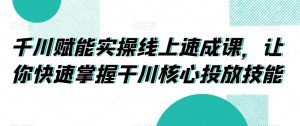 千川赋能实操线上速成课,让你快速掌握干川核心投放技能-最全资源库