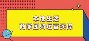 本地生活商家团购运营实操，看完课程即可实操团购运营-最全资源库