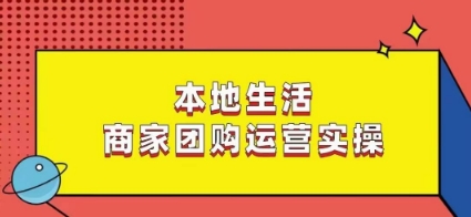 本地生活商家团购运营实操，看完课程即可实操团购运营-最全资源库