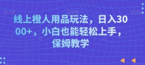 线上橙人用品玩法,日入3000+,小白也能轻松上手,保姆教学【揭秘】-最全资源库