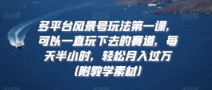 多平台风景号玩法第一课，可以一直玩下去的赛道，每天半小时，轻松月入过万（附教学素材）【揭秘】-最全资源库