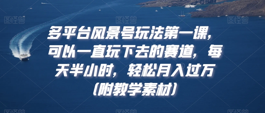 多平台风景号玩法第一课,可以一直玩下去的赛道,每天半小时,轻松月入过万(附教学素材)【揭秘】-最全资源库